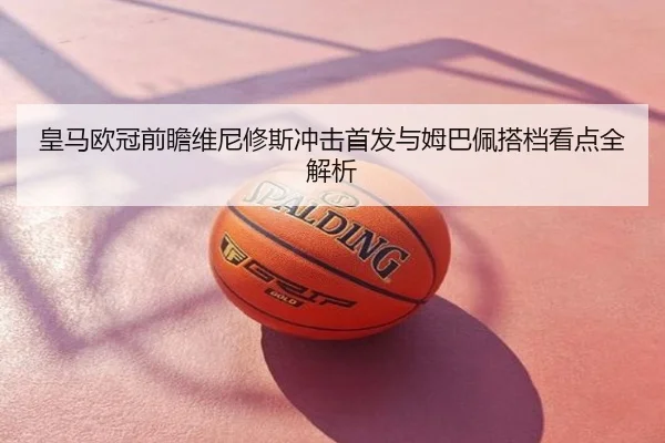 皇马欧冠前瞻维尼修斯冲击首发与姆巴佩搭档看点全解析