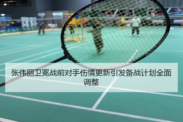 张伟丽卫冕战前对手伤情更新引发备战计划全面调整
